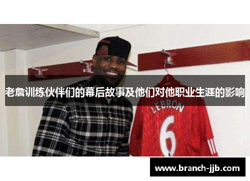 老詹训练伙伴们的幕后故事及他们对他职业生涯的影响