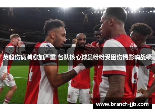 英超伤病潮愈加严重 各队核心球员纷纷受困伤情影响战绩