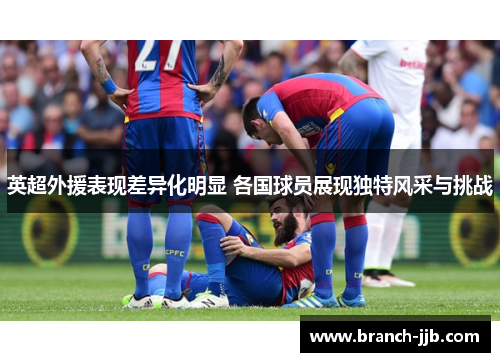 英超外援表现差异化明显 各国球员展现独特风采与挑战 英超外援表现差异化明显 各国球员展现独特风采与挑战