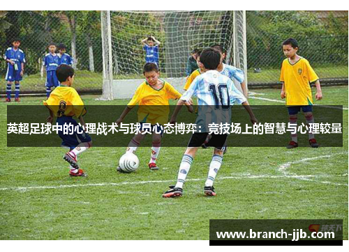英超足球中的心理战术与球员心态博弈：竞技场上的智慧与心理较量