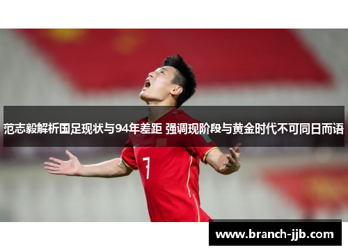 范志毅解析国足现状与94年差距 强调现阶段与黄金时代不可同日而语