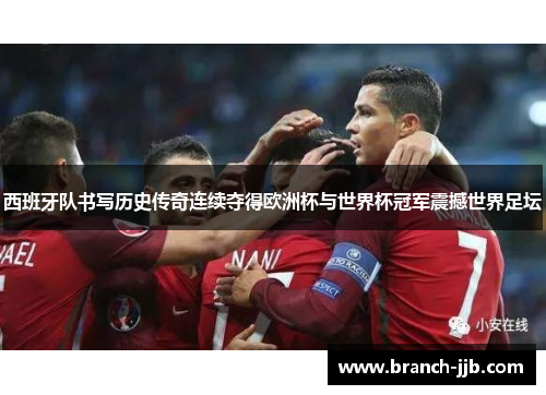 西班牙队书写历史传奇连续夺得欧洲杯与世界杯冠军震撼世界足坛