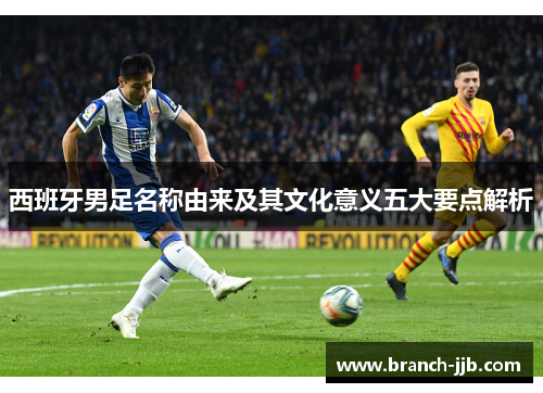 西班牙男足名称由来及其文化意义五大要点解析