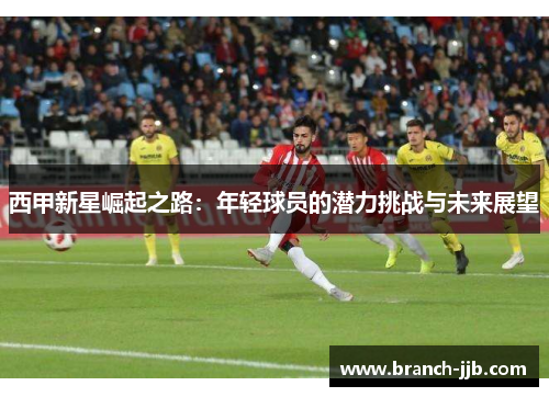 西甲新星崛起之路：年轻球员的潜力挑战与未来展望