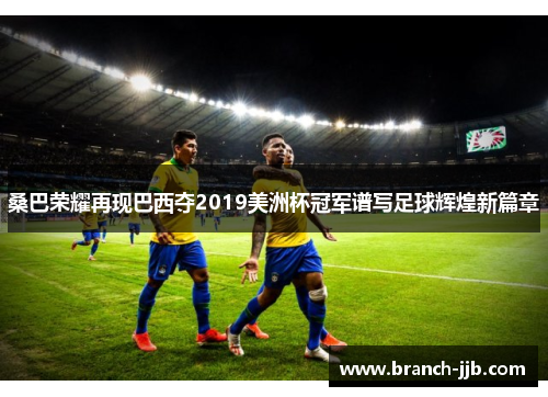 桑巴荣耀再现巴西夺2019美洲杯冠军谱写足球辉煌新篇章