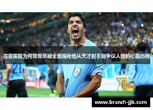 苏亚雷斯为何饱受质疑全面揭秘他从天才射手到争议人物的心路历程