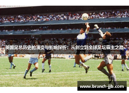 英国足总历史的演变与影响探析：从创立到全球足坛霸主之路
