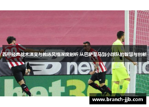 西甲经典战术演变与教练风格深度剖析 从巴萨皇马到小球队的智慧与创新