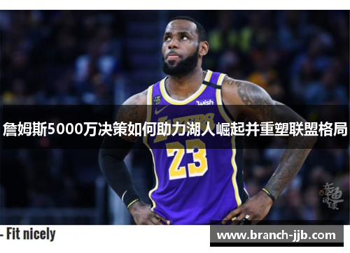 詹姆斯5000万决策如何助力湖人崛起并重塑联盟格局