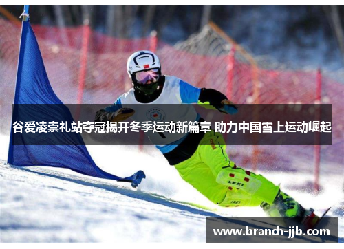 谷爱凌崇礼站夺冠揭开冬季运动新篇章 助力中国雪上运动崛起