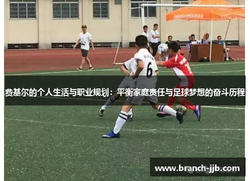 费基尔的个人生活与职业规划：平衡家庭责任与足球梦想的奋斗历程
