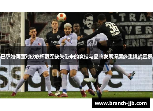 巴萨如何面对欧联杯冠军缺失带来的竞技与品牌发展深层多重挑战困境