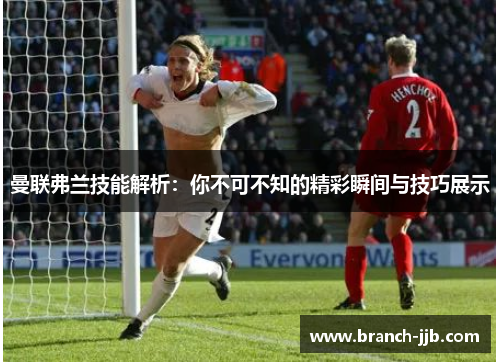 曼联弗兰技能解析：你不可不知的精彩瞬间与技巧展示