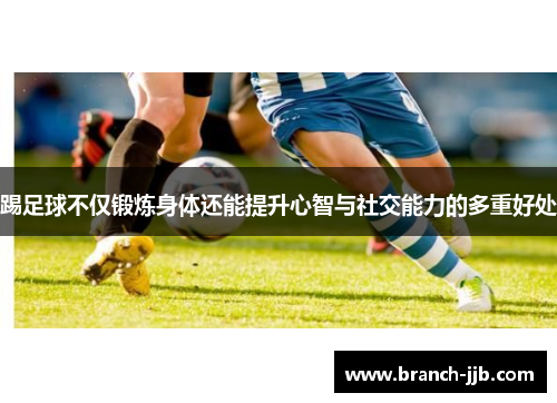 踢足球不仅锻炼身体还能提升心智与社交能力的多重好处