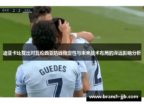 迪亚卡比复出对瓦伦西亚防线稳定性与未来战术布局的深远影响分析