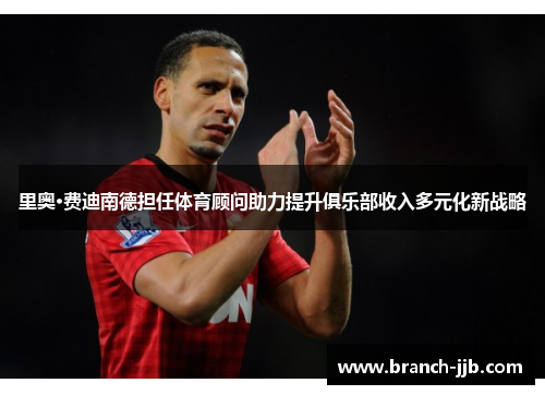 里奥·费迪南德担任体育顾问助力提升俱乐部收入多元化新战略