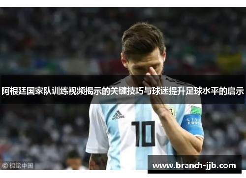 阿根廷国家队训练视频揭示的关键技巧与球迷提升足球水平的启示