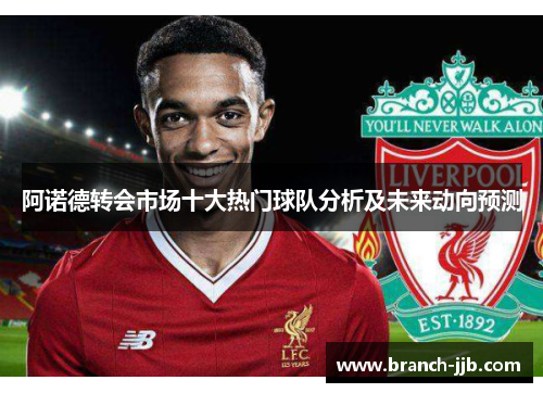阿诺德转会市场十大热门球队分析及未来动向预测