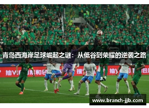 青岛西海岸足球崛起之谜:从低谷到荣耀的逆袭之路 青岛西海岸足球崛起之谜:从低谷到荣耀的逆袭之路