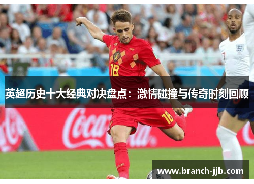 英超历史十大经典对决盘点:激情碰撞与传奇时刻回顾 英超历史十大经典对决盘点:激情碰撞与传奇时刻回顾