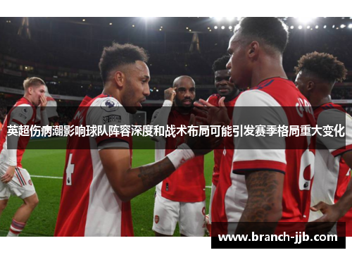英超伤病潮影响球队阵容深度和战术布局可能引发赛季格局重大变化 英超伤病潮影响球队阵容深度和战术布局可能引发赛季格局重大变化