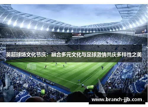 英超球场文化节庆:融合多元文化与足球激情共庆多样性之美 英超球场文化节庆:融合多元文化与足球激情共庆多样性之美