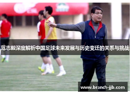 范志毅深度解析中国足球未来发展与历史变迁的关系与挑战