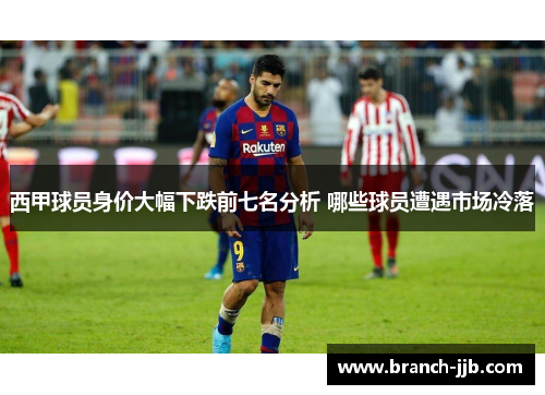 西甲球员身价大幅下跌前七名分析 哪些球员遭遇市场冷落
