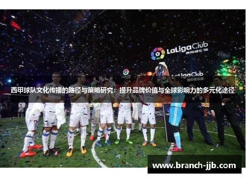 西甲球队文化传播的路径与策略研究：提升品牌价值与全球影响力的多元化途径