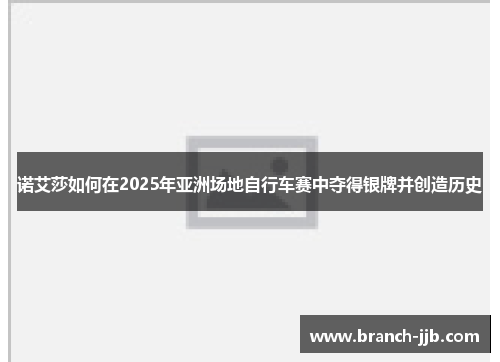 诺艾莎如何在2025年亚洲场地自行车赛中夺得银牌并创造历史