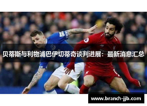 贝蒂斯与利物浦巴伊切蒂奇谈判进展：最新消息汇总