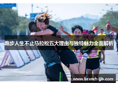 跑步人生不止马拉松五大理由与独特魅力全面解析 跑步人生不止马拉松五大理由与独特魅力全面解析