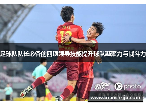 足球队队长必备的四项领导技能提升球队凝聚力与战斗力 足球队队长必备的四项领导技能提升球队凝聚力与战斗力