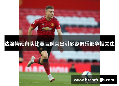 达洛特预备队比赛表现突出引多家俱乐部争相关注 达洛特预备队比赛表现突出引多家俱乐部争相关注
