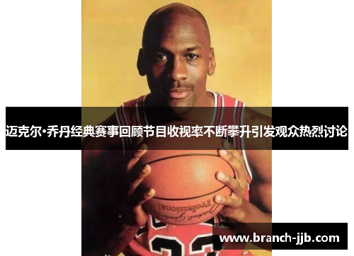 迈克尔·乔丹经典赛事回顾节目收视率不断攀升引发观众热烈讨论 迈克尔·乔丹经典赛事回顾节目收视率不断攀升引发观众热烈讨论