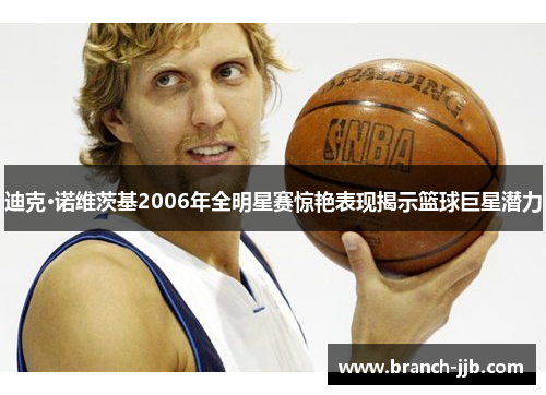 迪克·诺维茨基2006年全明星赛惊艳表现揭示篮球巨星潜力 迪克·诺维茨基2006年全明星赛惊艳表现揭示篮球巨星潜力