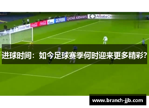 进球时间:如今足球赛季何时迎来更多精彩? 进球时间:如今足球赛季何时迎来更多精彩?