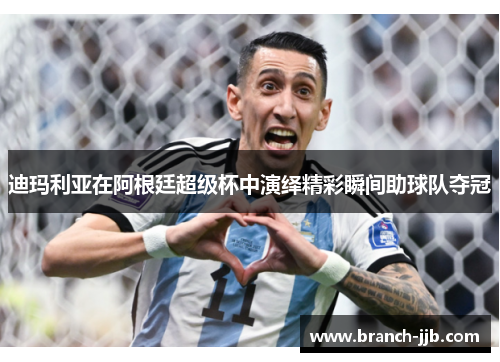 迪玛利亚在阿根廷超级杯中演绎精彩瞬间助球队夺冠 迪玛利亚在阿根廷超级杯中演绎精彩瞬间助球队夺冠