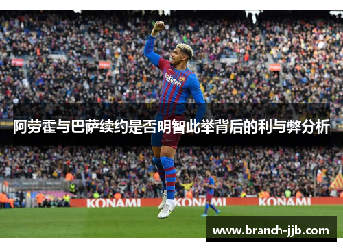 阿劳霍与巴萨续约是否明智此举背后的利与弊分析