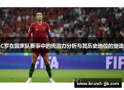 C罗在国家队赛事中的统治力分析与其历史地位的塑造 C罗在国家队赛事中的统治力分析与其历史地位的塑造
