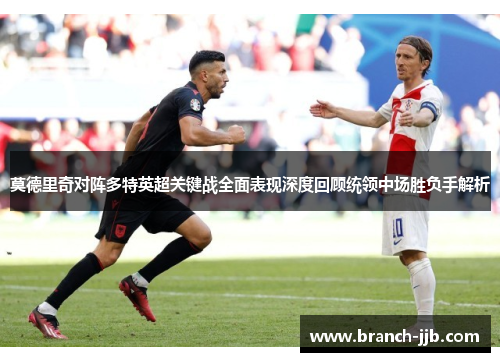 莫德里奇对阵多特英超关键战全面表现深度回顾统领中场胜负手解析