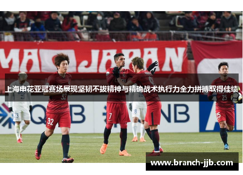 上海申花亚冠赛场展现坚韧不拔精神与精确战术执行力全力拼搏取得佳绩