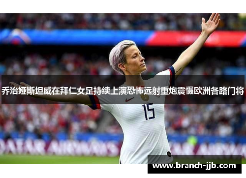 乔治娅斯坦威在拜仁女足持续上演恐怖远射重炮震慑欧洲各路门将