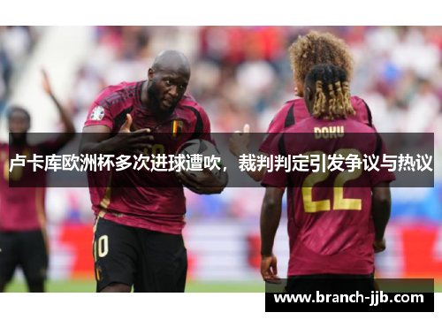 卢卡库欧洲杯多次进球遭吹,裁判判定引发争议与热议 卢卡库欧洲杯多次进球遭吹,裁判判定引发争议与热议
