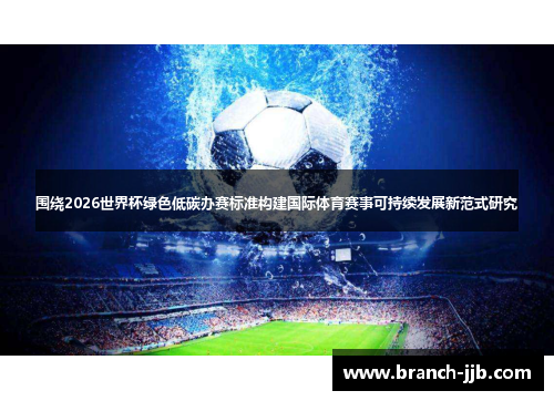 围绕2026世界杯绿色低碳办赛标准构建国际体育赛事可持续发展新范式研究 围绕2026世界杯绿色低碳办赛标准构建国际体育赛事可持续发展新范式研究