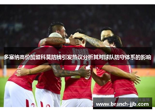 多塞纳高价加盟科莫防线引发热议分析其对球队防守体系的影响