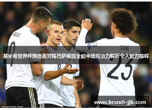 基米希世界杯预选赛对阵巴萨展现全能中场统治力解析个人能力巅峰 基米希世界杯预选赛对阵巴萨展现全能中场统治力解析个人能力巅峰