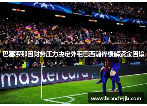 巴塞罗那因财务压力决定外租巴西前锋缓解资金困境 巴塞罗那因财务压力决定外租巴西前锋缓解资金困境