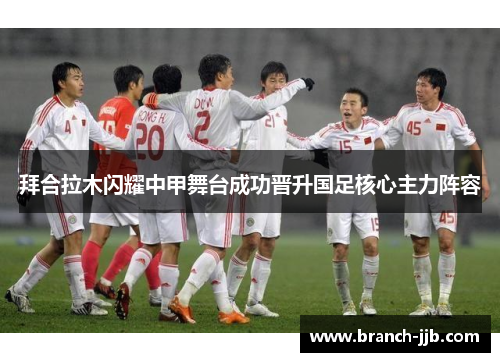 拜合拉木闪耀中甲舞台成功晋升国足核心主力阵容 拜合拉木闪耀中甲舞台成功晋升国足核心主力阵容