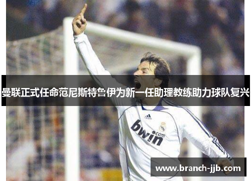 曼联正式任命范尼斯特鲁伊为新一任助理教练助力球队复兴